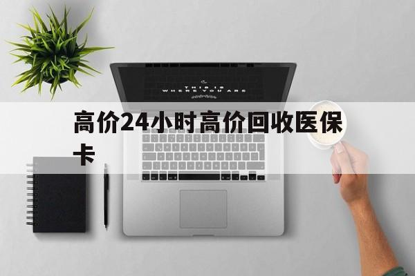 德清最新的高价24小时高价回收医保卡方法分享(德清高价回收医保卡联系方式教程)