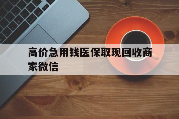德清最新的高价急用钱医保取现回收商家微信方法分享(德清高价回收医保卡联系方式教程)